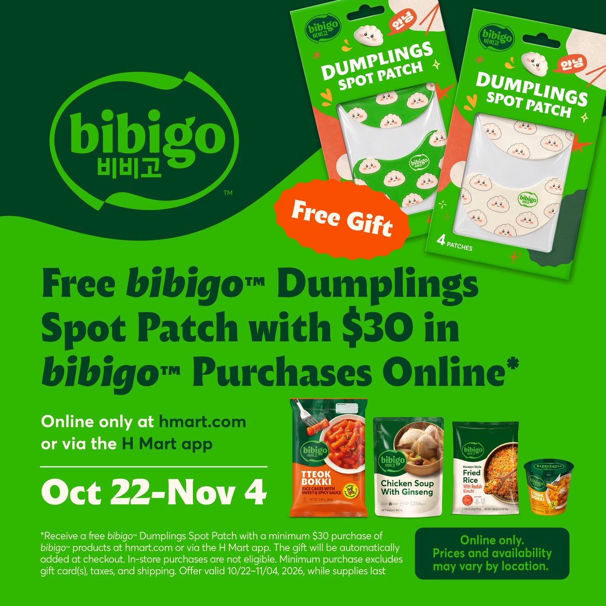 Free bibigo Dumplings Spot Patch with $30 in bibigo purchases online. Online only at hmart.com or via the H Mart app, Oct 22 – Nov 4.